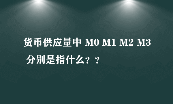 货币供应量中 M0 M1 M2 M3 分别是指什么？？