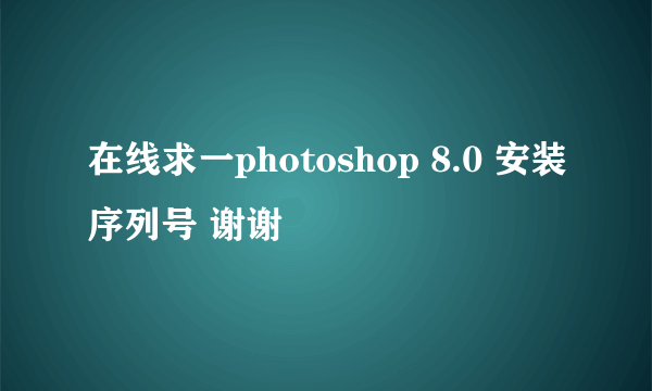 在线求一photoshop 8.0 安装序列号 谢谢