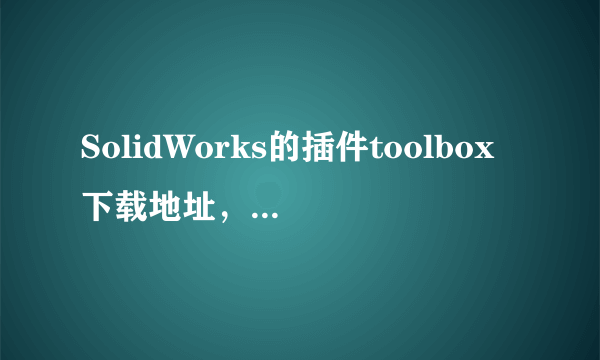 SolidWorks的插件toolbox下载地址，以及安装方法。