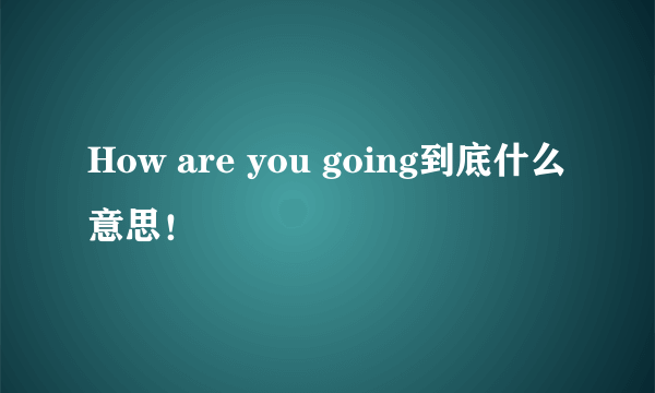 How are you going到底什么意思！