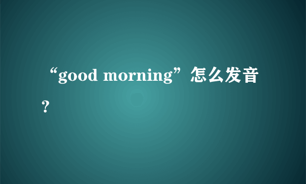 “good morning”怎么发音？