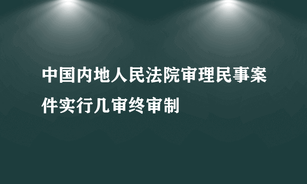 中国内地人民法院审理民事案件实行几审终审制