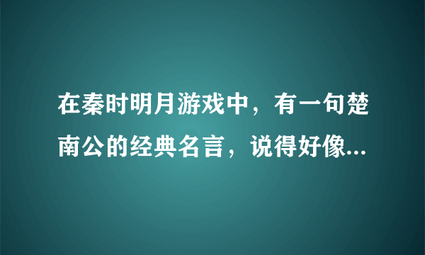 在秦时明月游戏中，有一句楚南公的经典名言，说得好像是评价娱乐的名言，望解答