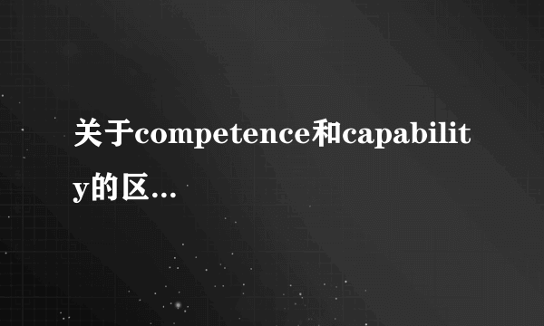 关于competence和capability的区别两者都有技能，能力的意思