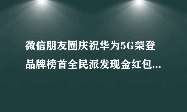 微信朋友圈庆祝华为5G荣登品牌榜首全民派发现金红包是否骗子