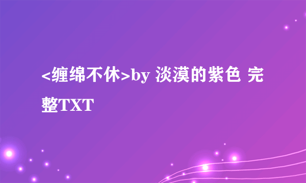 <缠绵不休>by 淡漠的紫色 完整TXT