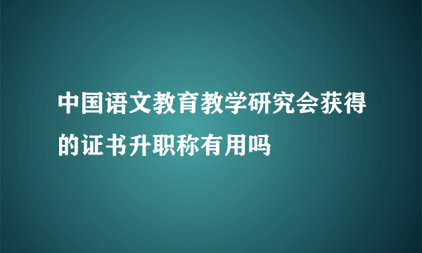 中国语文教育教学研究会获得的证书升职称有用吗