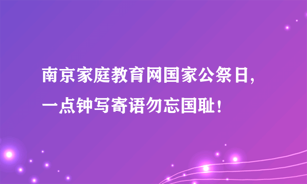 南京家庭教育网国家公祭日,一点钟写寄语勿忘国耻！