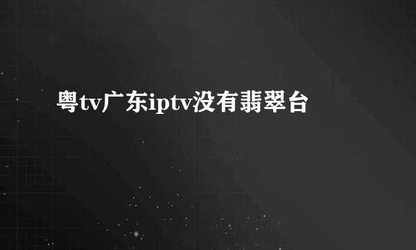 粤tv广东iptv没有翡翠台