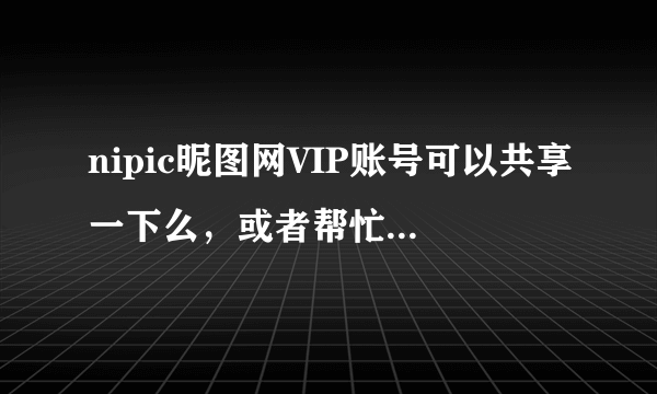 nipic昵图网VIP账号可以共享一下么，或者帮忙下个,谢谢了