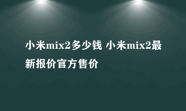 小米mix2多少钱 小米mix2最新报价官方售价