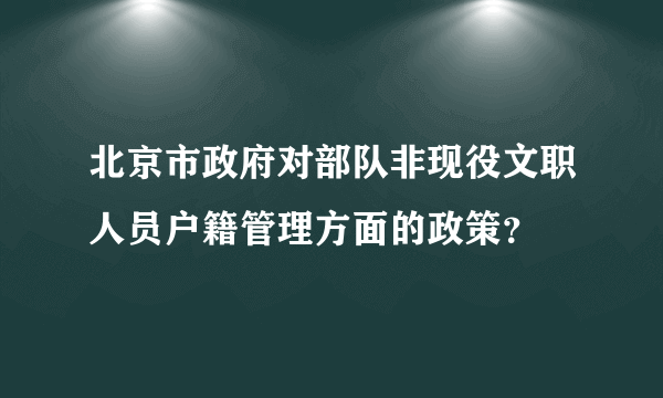 北京市政府对部队非现役文职人员户籍管理方面的政策？