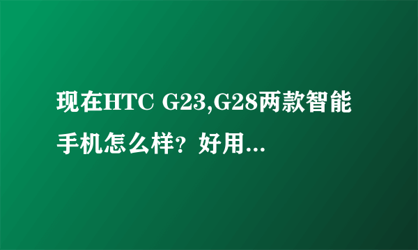 现在HTC G23,G28两款智能手机怎么样？好用吗？上网卡吗？现价多少钱？