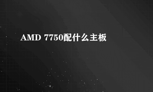 AMD 7750配什么主板