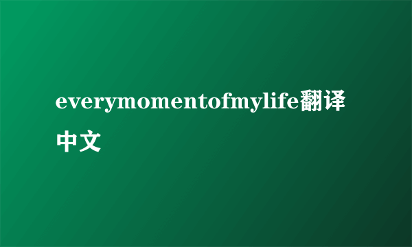 everymomentofmylife翻译中文