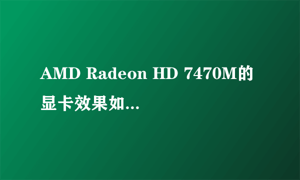 AMD Radeon HD 7470M的显卡效果如何，我的电脑为什么总是一卡一卡的