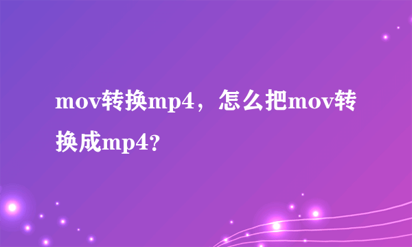 mov转换mp4，怎么把mov转换成mp4？