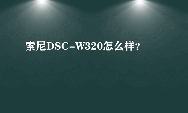 索尼DSC-W320怎么样？
