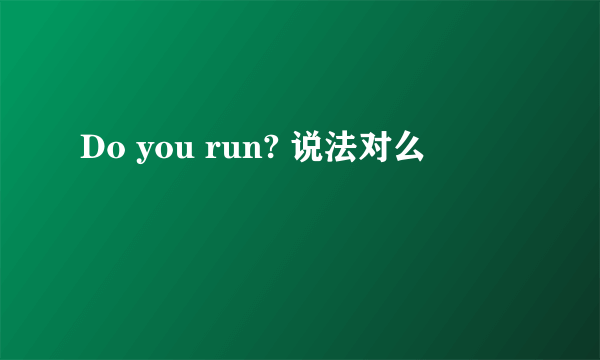 Do you run? 说法对么